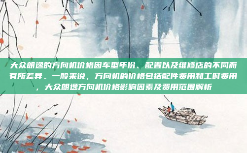 大众朗逸的方向机价格因车型年份、配置以及维修店的不同而有所差异。一般来说,方向机的价格包括配件费用和工时费用,大众朗逸方向机价格影响因素及费用范围解析