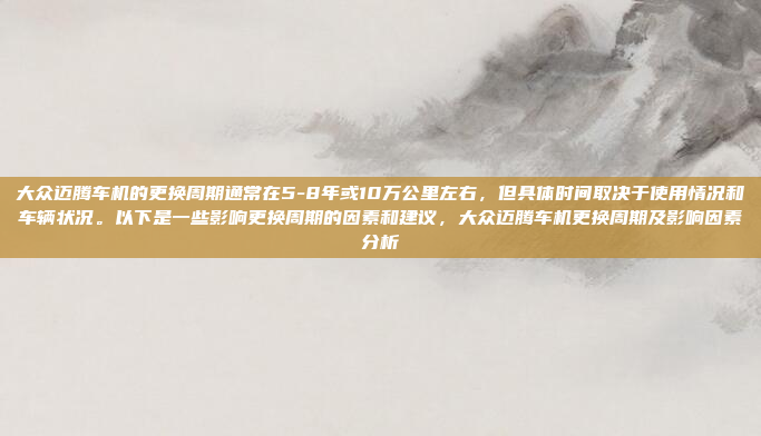 大众迈腾车机的更换周期通常在5-8年或10万公里左右，但具体时间取决于使用情况和车辆状况。以下是一些影响更换周期的因素和建议，大众迈腾车机更换周期及影响因素分析