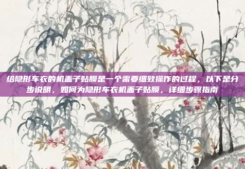 给隐形车衣的机盖子贴膜是一个需要细致操作的过程，以下是分步说明，如何为隐形车衣机盖子贴膜，详细步骤指南