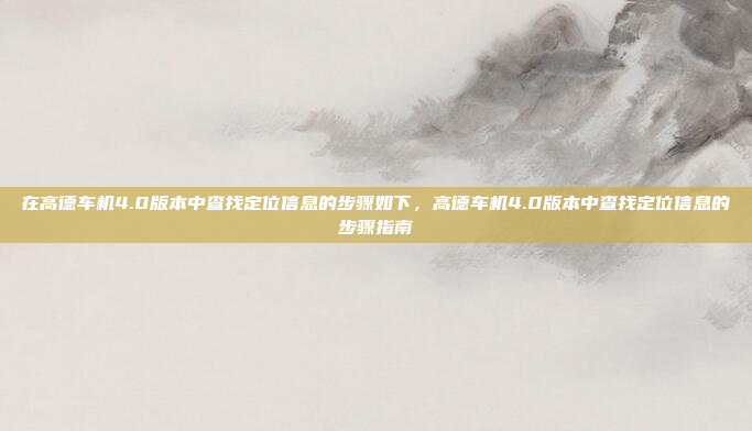 在高德车机4.0版本中查找定位信息的步骤如下,高德车机4.0版本中查找定位信息的步骤指南