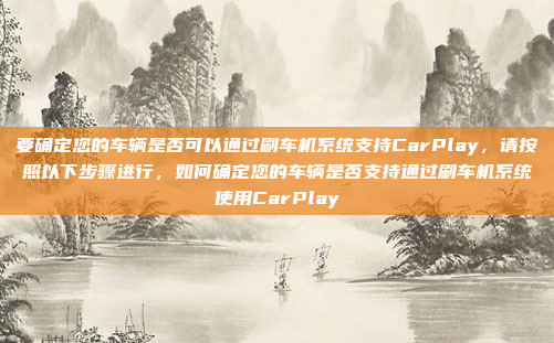 要确定您的车辆是否可以通过刷车机系统支持CarPlay,请按照以下步骤进行,如何确定您的车辆是否支持通过刷车机系统使用CarPlay