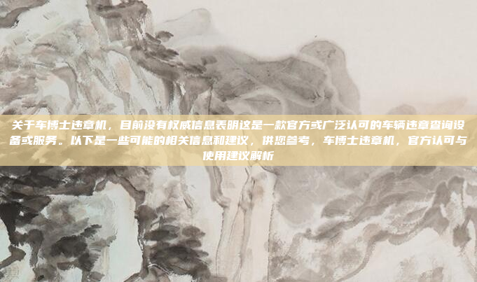 关于车博士违章机，目前没有权威信息表明这是一款官方或广泛认可的车辆违章查询设备或服务。以下是一些可能的相关信息和建议，供您参考，车博士违章机，官方认可与使用建议解析