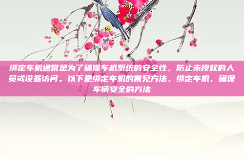 绑定车机通常是为了确保车机系统的安全性，防止未授权的人员或设备访问。以下是绑定车机的常见方法，绑定车机，确保车辆安全的方法