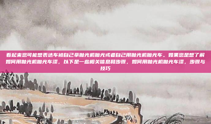 看起来您可能想表达车被自己拿抛光机抛光或者自己用抛光机抛光车。如果您是想了解如何用抛光机抛光车漆,以下是一些相关信息和步骤,如何用抛光机抛光车漆,步骤与技巧