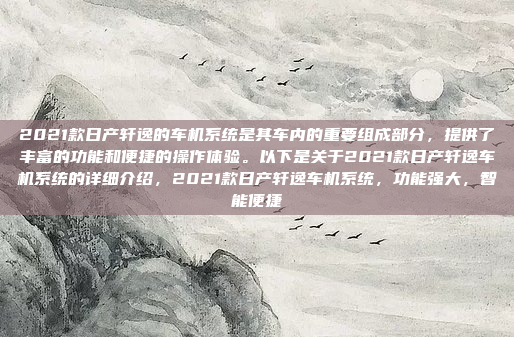 2021款日产轩逸的车机系统是其车内的重要组成部分,提供了丰富的功能和便捷的操作体验。以下是关于2021款日产轩逸车机系统的详细介绍,2021款日产轩逸车机系统,功能强大,智能便捷