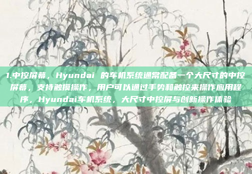 1.中控屏幕，Hyundai 的车机系统通常配备一个大尺寸的中控屏幕，支持触摸操作，用户可以通过手势和触控来操作应用程序，Hyundai车机系统，大尺寸中控屏与创新操作体验