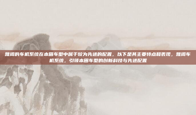 雅阁的车机系统在本田车型中属于较为先进的配置,以下是其主要特点和表现,雅阁车机系统,引领本田车型的创新科技与先进配置
