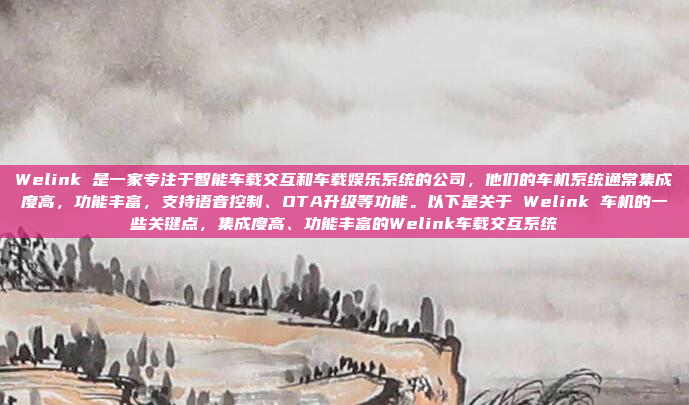 Welink 是一家专注于智能车载交互和车载娱乐系统的公司，他们的车机系统通常集成度高，功能丰富，支持语音控制、OTA升级等功能。以下是关于 Welink 车机的一些关键点，集成度高、功能丰富的Welink车载交互系统