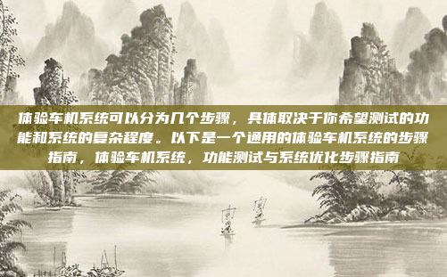 体验车机系统可以分为几个步骤，具体取决于你希望测试的功能和系统的复杂程度。以下是一个通用的体验车机系统的步骤指南，体验车机系统，功能测试与系统优化步骤指南