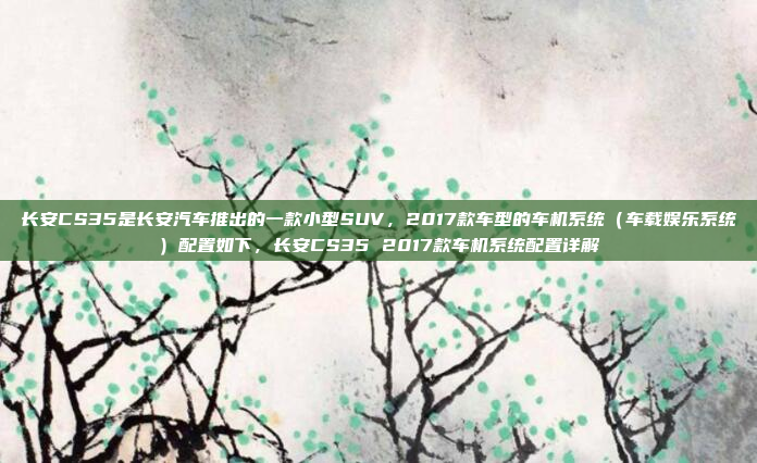 长安CS35是长安汽车推出的一款小型SUV,2017款车型的车机系统(车载娱乐系统)配置如下,长安CS35 2017款车机系统配置详解