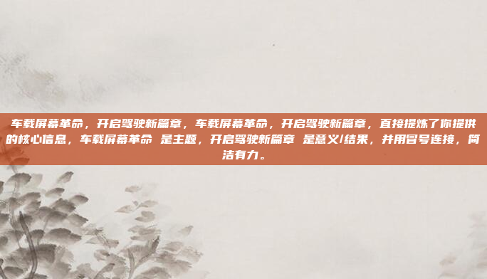 车载屏幕革命，开启驾驶新篇章，车载屏幕革命，开启驾驶新篇章，直接提炼了你提供的核心信息，车载屏幕革命 是主题，开启驾驶新篇章 是意义/结果，并用冒号连接，简洁有力。