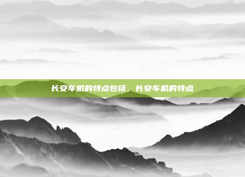 长安车机的特点包括，长安车机的特点