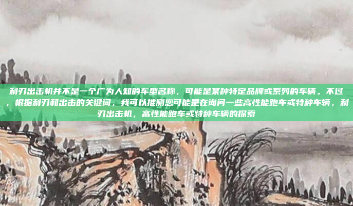 利刃出击机并不是一个广为人知的车型名称,可能是某种特定品牌或系列的车辆。不过,根据利刃和出击的关键词,我可以推测您可能是在询问一些高性能跑车或特种车辆,利刃出击机,高性能跑车或特种车辆的探索