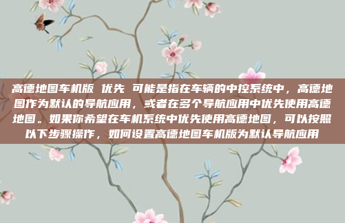 高德地图车机版 优先 可能是指在车辆的中控系统中,高德地图作为默认的导航应用,或者在多个导航应用中优先使用高德地图。如果你希望在车机系统中优先使用高德地图,可以按照以下步骤操作,如何设置高德地图车机版为默认导航应用