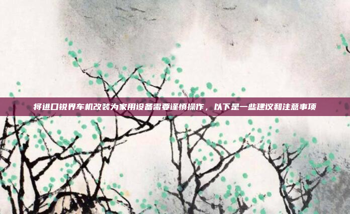 将进口锐界车机改装为家用设备需要谨慎操作,以下是一些建议和注意事项