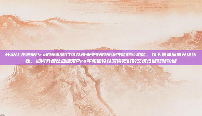 升级比亚迪宋Pro的车机固件可以带来更好的系统性能和新功能。以下是详细的升级步骤，如何升级比亚迪宋Pro车机固件以获得更好的系统性能和新功能