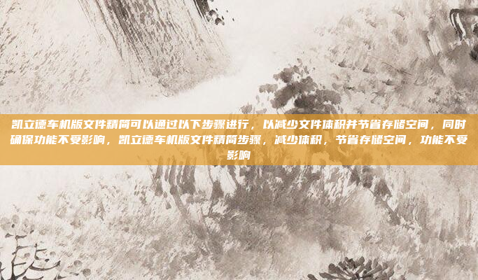凯立德车机版文件精简可以通过以下步骤进行,以减少文件体积并节省存储空间,同时确保功能不受影响,凯立德车机版文件精简步骤,减少体积,节省存储空间,功能不受影响