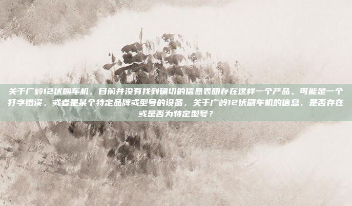 关于广岭12伏刷车机,目前并没有找到确切的信息表明存在这样一个产品。可能是一个打字错误,或者是某个特定品牌或型号的设备,关于广岭12伏刷车机的信息,是否存在或是否为特定型号?