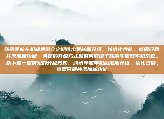 腾讯导航车机版通常会定期推出更新和升级，以优化性能、修复问题并添加新功能。具体的升级方式和时间取决于你的车型和车机系统。以下是一些常见的升级方式，腾讯导航车机版定期升级，优化性能、修复问题并添加新功能