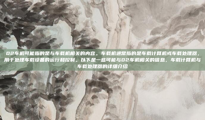02车机可能指的是与车载机相关的内容。车载机通常指的是车载计算机或车载处理器，用于处理车载设备的运行和控制。以下是一些可能与02车机相关的信息，车载计算机与车载处理器的详细介绍