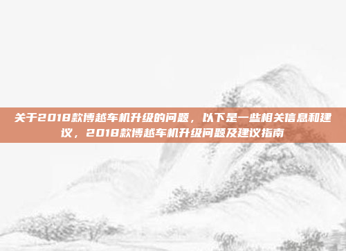 关于2018款博越车机升级的问题,以下是一些相关信息和建议,2018款博越车机升级问题及建议指南