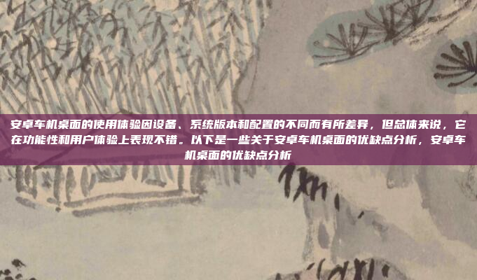 安卓车机桌面的使用体验因设备、系统版本和配置的不同而有所差异，但总体来说，它在功能性和用户体验上表现不错。以下是一些关于安卓车机桌面的优缺点分析，安卓车机桌面的优缺点分析