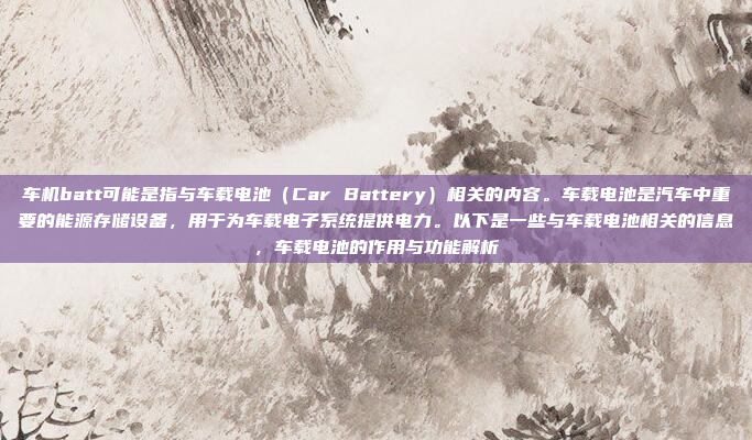 车机batt可能是指与车载电池（Car Battery）相关的内容。车载电池是汽车中重要的能源存储设备，用于为车载电子系统提供电力。以下是一些与车载电池相关的信息，车载电池的作用与功能解析