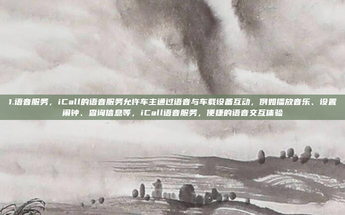 1.语音服务，iCall的语音服务允许车主通过语音与车载设备互动，例如播放音乐、设置闹钟、查询信息等，iCall语音服务，便捷的语音交互体验