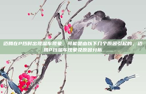 迈腾在P挡时出现溜车现象,可能是由以下几个原因引起的,迈腾P挡溜车现象及原因分析
