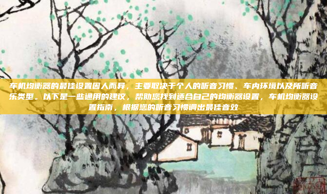 车机均衡器的最佳设置因人而异,主要取决于个人的听音习惯、车内环境以及所听音乐类型。以下是一些通用的建议,帮助您找到适合自己的均衡器设置,车机均衡器设置指南,根据您的听音习惯调出最佳音效