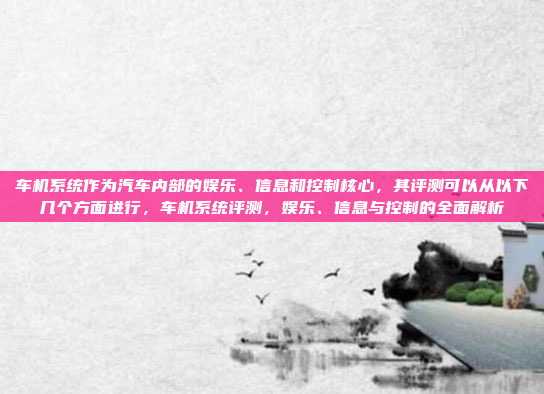 车机系统作为汽车内部的娱乐、信息和控制核心，其评测可以从以下几个方面进行，车机系统评测，娱乐、信息与控制的全面解析