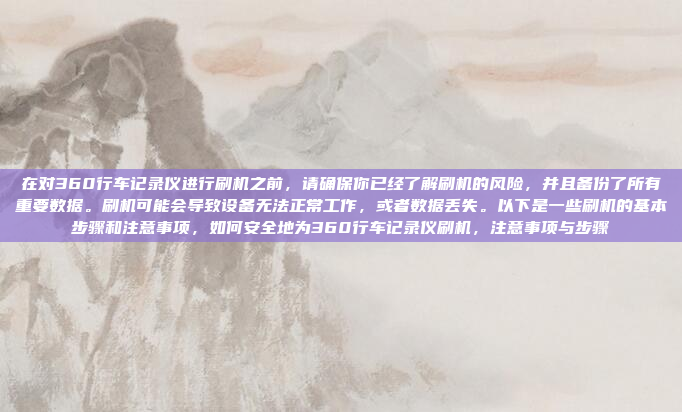 在对360行车记录仪进行刷机之前,请确保你已经了解刷机的风险,并且备份了所有重要数据。刷机可能会导致设备无法正常工作,或者数据丢失。以下是一些刷机的基本步骤和注意事项,如何安全地为360行车记录仪刷机,注意事项与步骤