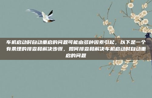 车机启动时自动重启的问题可能由多种因素引起,以下是一个有条理的排查和解决步骤,如何排查和解决车机启动时自动重启的问题