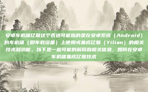 安卓车机端亿联这个表述可能指的是在安卓系统（Android）的车机端（即车载设备）上使用或集成亿联（Yilian）的相关技术和功能。以下是一些可能的解释和相关信息，如何在安卓车机端集成亿联技术