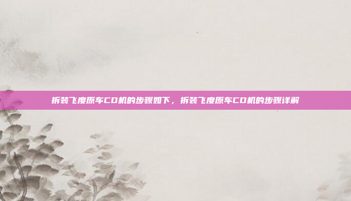 拆装飞度原车CD机的步骤如下，拆装飞度原车CD机的步骤详解