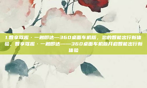 1.智享驾趣·一触即达—360桌面车机版，您的智能出行新体验，智享驾趣·一触即达——360桌面车机版开启智能出行新体验