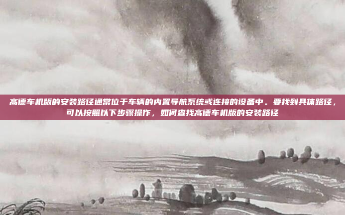 高德车机版的安装路径通常位于车辆的内置导航系统或连接的设备中。要找到具体路径，可以按照以下步骤操作，如何查找高德车机版的安装路径