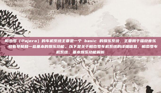 帕杰罗（Pajero）的车机系统主要是一个 basic 的娱乐系统，主要用于播放音乐、收看导航和一些基本的娱乐功能。以下是关于帕杰罗车机系统的详细信息，帕杰罗车机系统，基本娱乐功能解析
