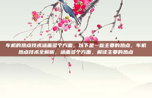 车机的热点技术涵盖多个方面，以下是一些主要的热点，车机热点技术全解析，涵盖多个方面，解读主要的热点