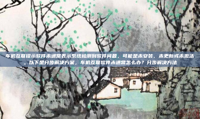 车机互联提示软件未通常表示系统检测到软件问题,可能是未安装、未更新或未激活。以下是分步解决方案,车机互联软件未通常怎么办?分步解决方法
