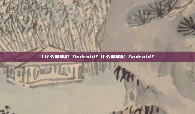 1.什么是车机 Android?什么是车机 Android?