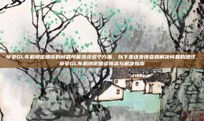 帝豪GL车机绑定错误的问题可能涉及多个方面,以下是逐步排查和解决问题的建议,帝豪GL车机绑定错误排查与解决指南