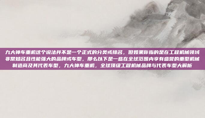 九大神车重机这个说法并不是一个正式的分类或排名,但如果你指的是在工程机械领域非常知名且性能强大的品牌或车型,那么以下是一些在全球范围内享有盛誉的重型机械制造商及其代表车型,九大神车重机,全球顶级工程机械品牌与代表车型大解析