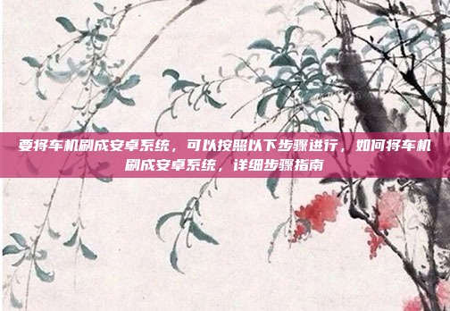 要将车机刷成安卓系统,可以按照以下步骤进行,如何将车机刷成安卓系统,详细步骤指南