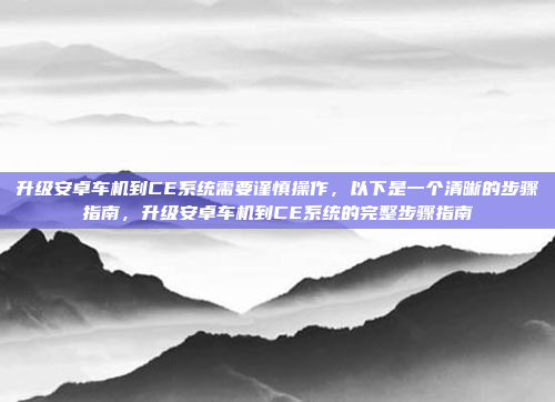 升级安卓车机到CE系统需要谨慎操作,以下是一个清晰的步骤指南,升级安卓车机到CE系统的完整步骤指南