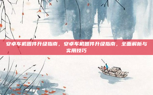 安卓车机固件升级指南,安卓车机固件升级指南,全面解析与实用技巧