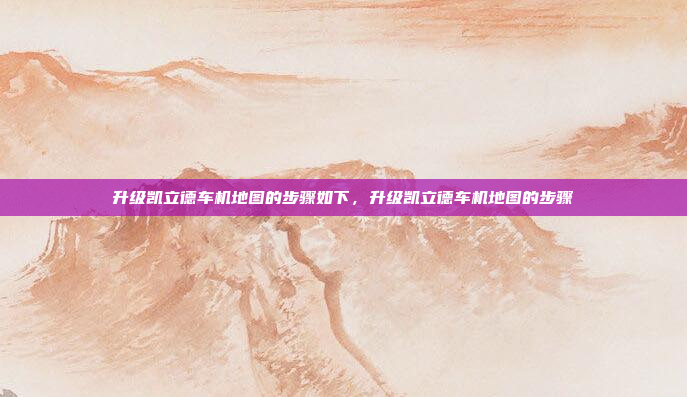 升级凯立德车机地图的步骤如下,升级凯立德车机地图的步骤