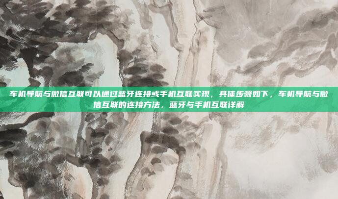 车机导航与微信互联可以通过蓝牙连接或手机互联实现,具体步骤如下,车机导航与微信互联的连接方法,蓝牙与手机互联详解