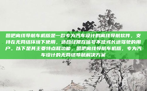 图吧离线导航车机版是一款专为汽车设计的离线导航软件,支持在无网络环境下使用,适合经常在信号不佳或长途驾驶的用户。以下是其主要特点和功能,图吧离线导航车机版,专为汽车设计的无网络导航解决方案