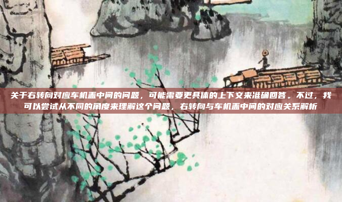 关于右转向对应车机盖中间的问题，可能需要更具体的上下文来准确回答。不过，我可以尝试从不同的角度来理解这个问题，右转向与车机盖中间的对应关系解析